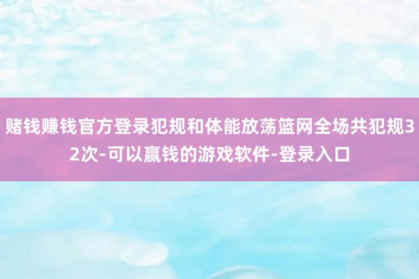 赌钱赚钱官方登录犯规和体能放荡篮网全场共犯规32次-可以赢钱的游戏软件-登录入口