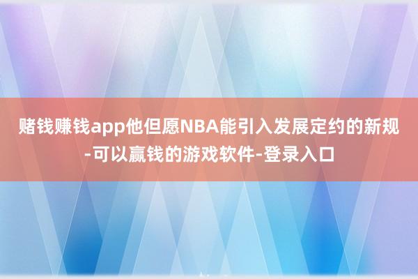 赌钱赚钱app他但愿NBA能引入发展定约的新规-可以赢钱的游戏软件-登录入口