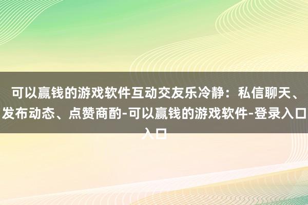 可以赢钱的游戏软件互动交友乐冷静：私信聊天、发布动态、点赞商酌-可以赢钱的游戏软件-登录入口