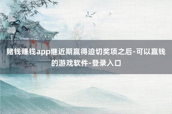 赌钱赚钱app继近期赢得迫切奖项之后-可以赢钱的游戏软件-登录入口