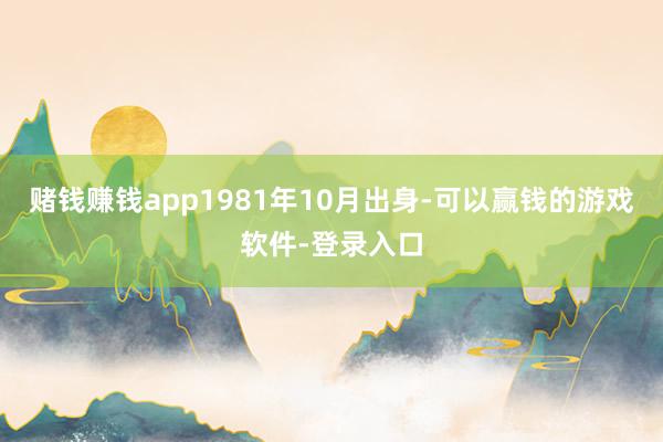 赌钱赚钱app1981年10月出身-可以赢钱的游戏软件-登录入口