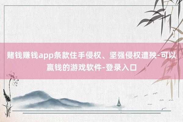 赌钱赚钱app条款住手侵权、坚强侵权遭殃-可以赢钱的游戏软件-登录入口