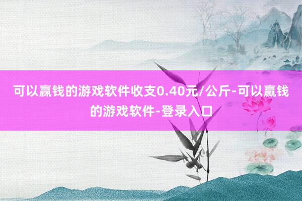 可以赢钱的游戏软件收支0.40元/公斤-可以赢钱的游戏软件-登录入口