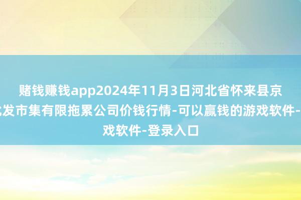 赌钱赚钱app2024年11月3日河北省怀来县京西果菜批发市集有限拖累公司价钱行情-可以赢钱的游戏软件-登录入口