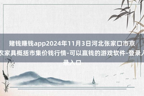 赌钱赚钱app2024年11月3日河北张家口市京北农家具概括市集价钱行情-可以赢钱的游戏软件-登录入口