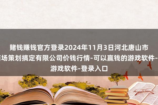 赌钱赚钱官方登录2024年11月3日河北唐山市荷花坑商场策划搞定有限公司价钱行情-可以赢钱的游戏软件-登录入口