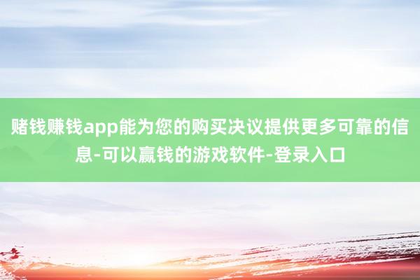 赌钱赚钱app能为您的购买决议提供更多可靠的信息-可以赢钱的游戏软件-登录入口