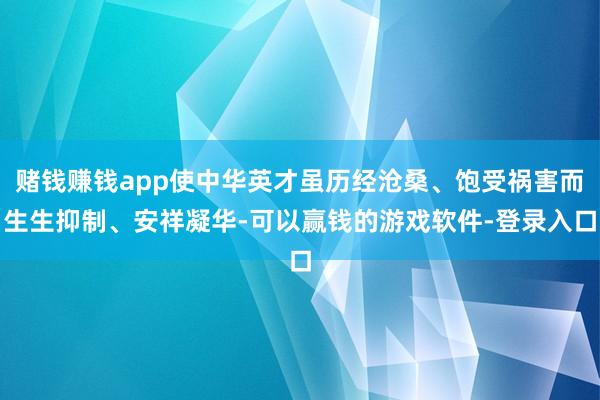 赌钱赚钱app使中华英才虽历经沧桑、饱受祸害而生生抑制、安祥凝华-可以赢钱的游戏软件-登录入口