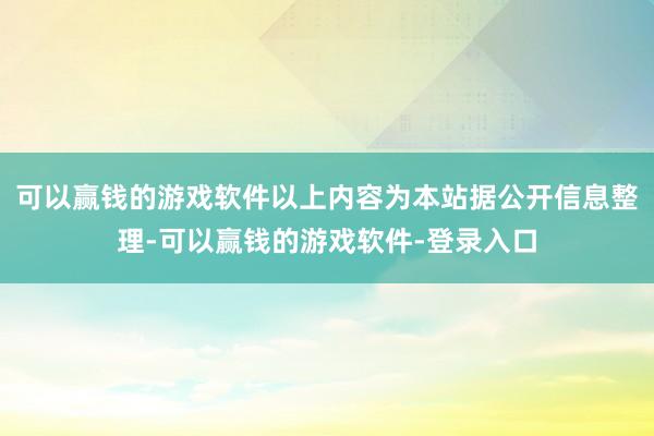 可以赢钱的游戏软件以上内容为本站据公开信息整理-可以赢钱的游戏软件-登录入口