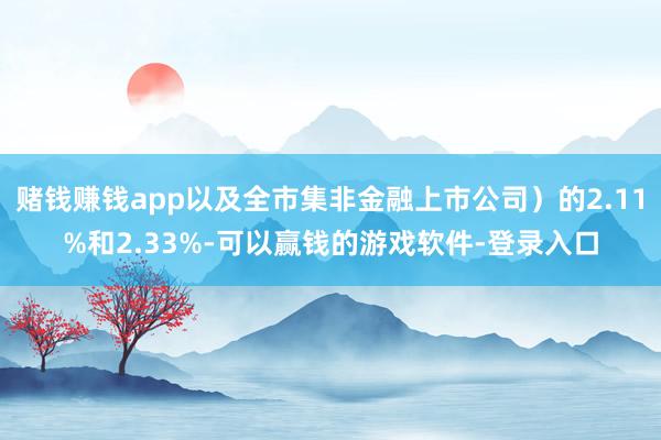 赌钱赚钱app以及全市集非金融上市公司）的2.11%和2.33%-可以赢钱的游戏软件-登录入口