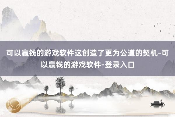 可以赢钱的游戏软件这创造了更为公道的契机-可以赢钱的游戏软件-登录入口