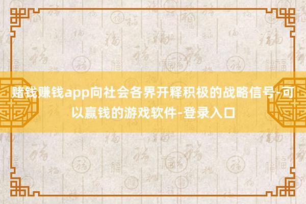 赌钱赚钱app向社会各界开释积极的战略信号-可以赢钱的游戏软件-登录入口