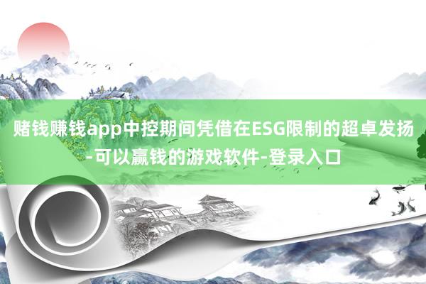 赌钱赚钱app中控期间凭借在ESG限制的超卓发扬-可以赢钱的游戏软件-登录入口