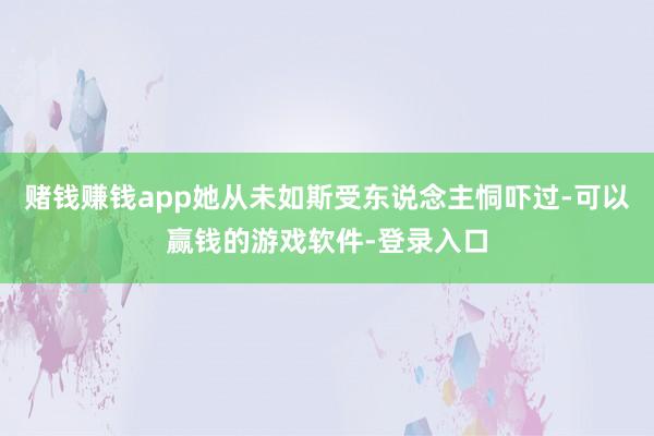 赌钱赚钱app她从未如斯受东说念主恫吓过-可以赢钱的游戏软件-登录入口