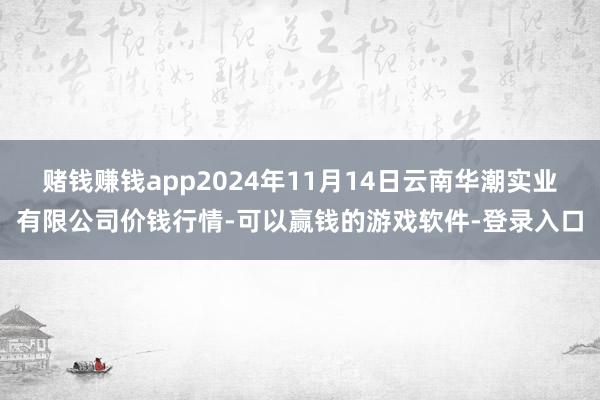 赌钱赚钱app2024年11月14日云南华潮实业有限公司价钱行情-可以赢钱的游戏软件-登录入口