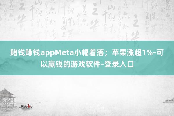 赌钱赚钱appMeta小幅着落；苹果涨超1%-可以赢钱的游戏软件-登录入口