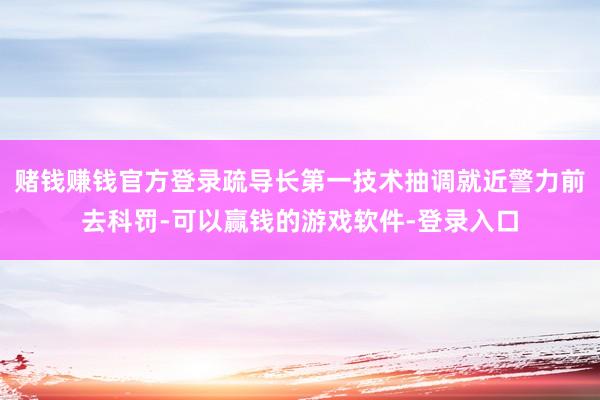 赌钱赚钱官方登录疏导长第一技术抽调就近警力前去科罚-可以赢钱的游戏软件-登录入口