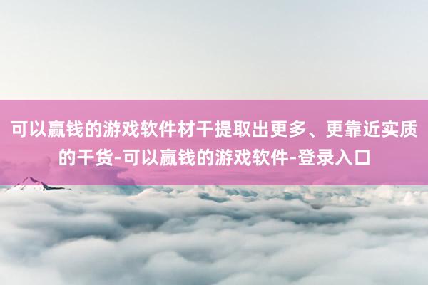 可以赢钱的游戏软件材干提取出更多、更靠近实质的干货-可以赢钱的游戏软件-登录入口