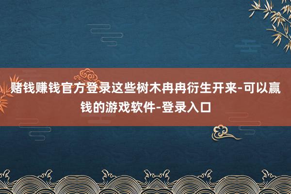 赌钱赚钱官方登录这些树木冉冉衍生开来-可以赢钱的游戏软件-登录入口