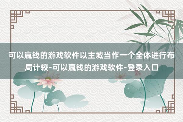 可以赢钱的游戏软件　　以主城当作一个全体进行布局计较-可以赢钱的游戏软件-登录入口