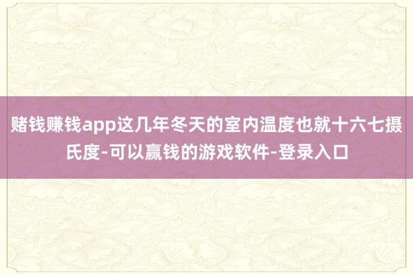 赌钱赚钱app这几年冬天的室内温度也就十六七摄氏度-可以赢钱的游戏软件-登录入口