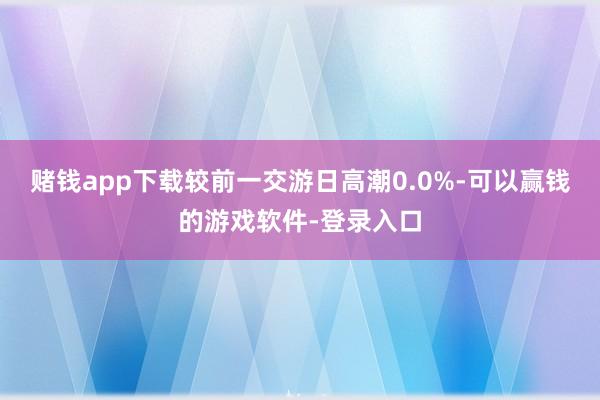 赌钱app下载较前一交游日高潮0.0%-可以赢钱的游戏软件-登录入口