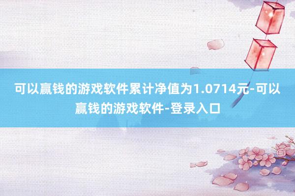 可以赢钱的游戏软件累计净值为1.0714元-可以赢钱的游戏软件-登录入口