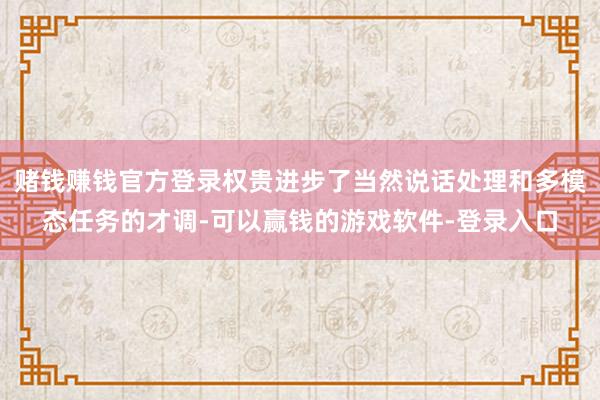 赌钱赚钱官方登录权贵进步了当然说话处理和多模态任务的才调-可以赢钱的游戏软件-登录入口