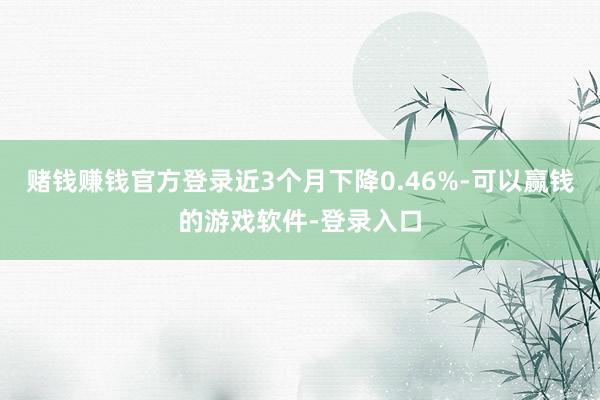 赌钱赚钱官方登录近3个月下降0.46%-可以赢钱的游戏软件-登录入口