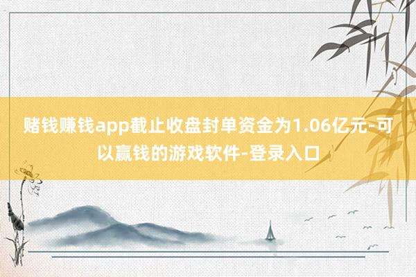 赌钱赚钱app截止收盘封单资金为1.06亿元-可以赢钱的游戏软件-登录入口