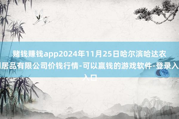 赌钱赚钱app2024年11月25日哈尔滨哈达农副居品有限公司价钱行情-可以赢钱的游戏软件-登录入口