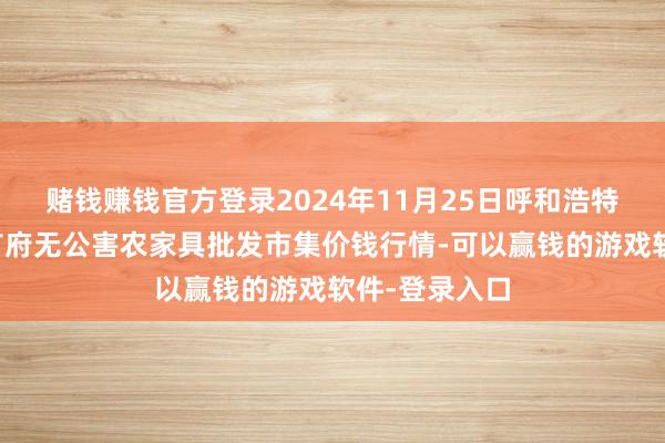 赌钱赚钱官方登录2024年11月25日呼和浩特市好意思通首府无公害农家具批发市集价钱行情-可以赢钱的游戏软件-登录入口