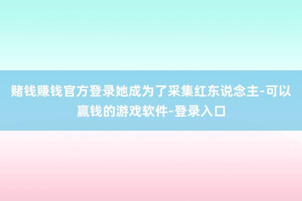 赌钱赚钱官方登录她成为了采集红东说念主-可以赢钱的游戏软件-登录入口