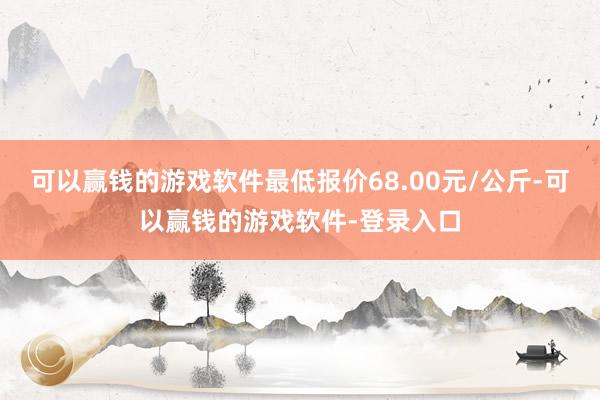 可以赢钱的游戏软件最低报价68.00元/公斤-可以赢钱的游戏软件-登录入口