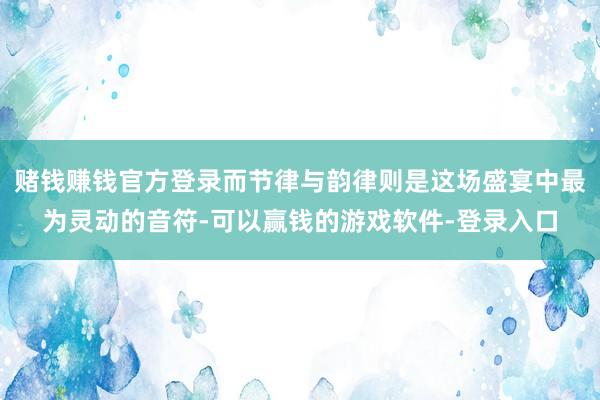 赌钱赚钱官方登录而节律与韵律则是这场盛宴中最为灵动的音符-可以赢钱的游戏软件-登录入口