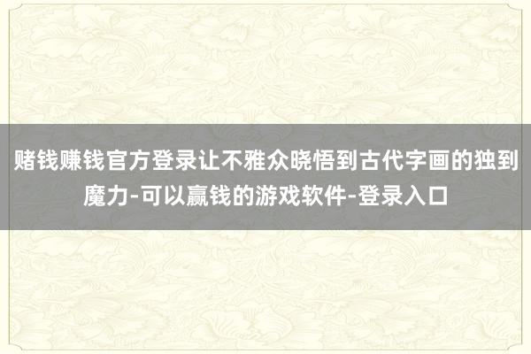 赌钱赚钱官方登录让不雅众晓悟到古代字画的独到魔力-可以赢钱的游戏软件-登录入口