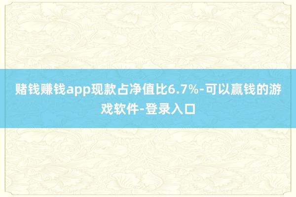 赌钱赚钱app现款占净值比6.7%-可以赢钱的游戏软件-登录入口