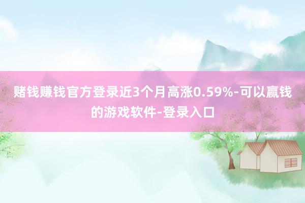 赌钱赚钱官方登录近3个月高涨0.59%-可以赢钱的游戏软件-登录入口