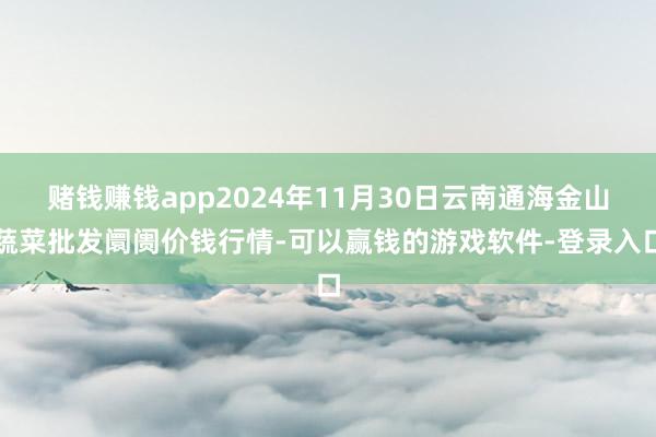 赌钱赚钱app2024年11月30日云南通海金山蔬菜批发阛阓价钱行情-可以赢钱的游戏软件-登录入口