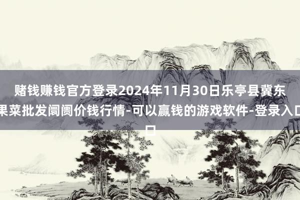 赌钱赚钱官方登录2024年11月30日乐亭县冀东果菜批发阛阓价钱行情-可以赢钱的游戏软件-登录入口