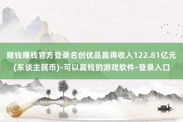 赌钱赚钱官方登录名创优品赢得收入122.81亿元(东谈主民币)-可以赢钱的游戏软件-登录入口