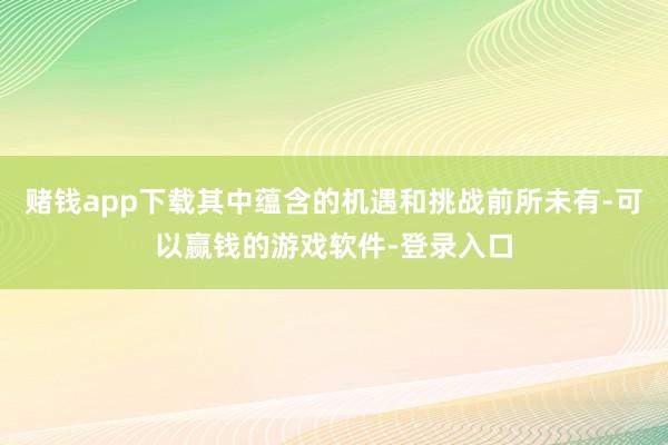 赌钱app下载其中蕴含的机遇和挑战前所未有-可以赢钱的游戏软件-登录入口