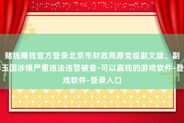 赌钱赚钱官方登录北京市财政局原党组副文牍、副局长李玉国涉嫌严重违法违警被查-可以赢钱的游戏软件-登录入口