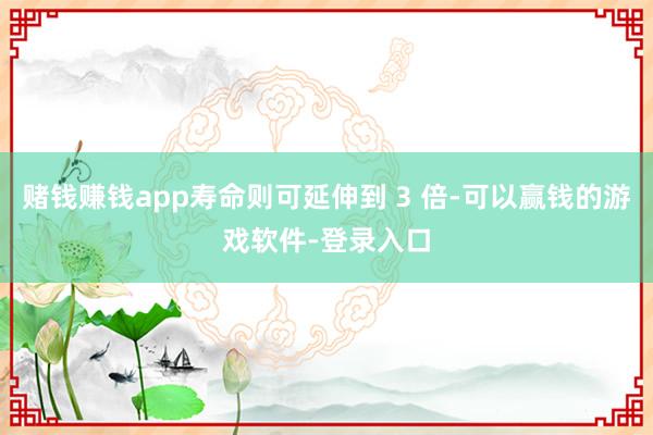 赌钱赚钱app寿命则可延伸到 3 倍-可以赢钱的游戏软件-登录入口