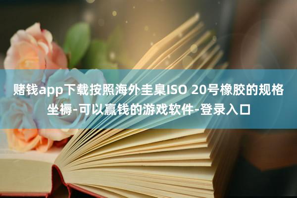 赌钱app下载按照海外圭臬ISO 20号橡胶的规格坐褥-可以赢钱的游戏软件-登录入口