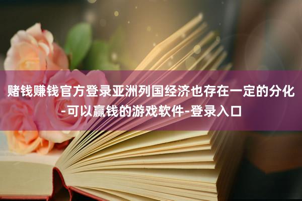 赌钱赚钱官方登录亚洲列国经济也存在一定的分化-可以赢钱的游戏软件-登录入口