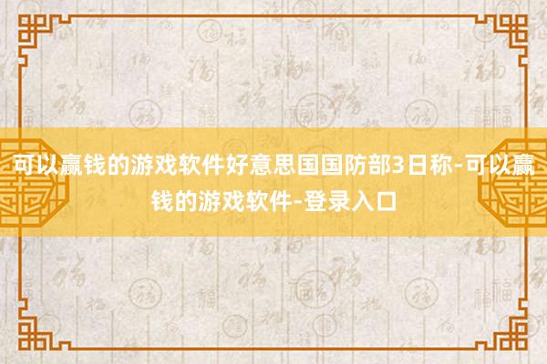 可以赢钱的游戏软件好意思国国防部3日称-可以赢钱的游戏软件-登录入口