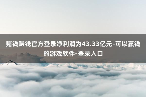 赌钱赚钱官方登录净利润为43.33亿元-可以赢钱的游戏软件-登录入口