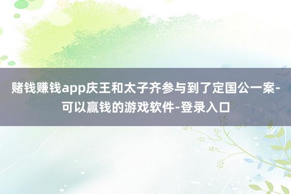 赌钱赚钱app庆王和太子齐参与到了定国公一案-可以赢钱的游戏软件-登录入口