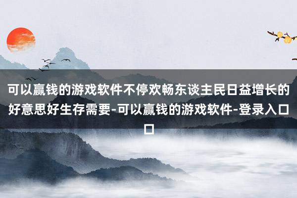 可以赢钱的游戏软件不停欢畅东谈主民日益增长的好意思好生存需要-可以赢钱的游戏软件-登录入口